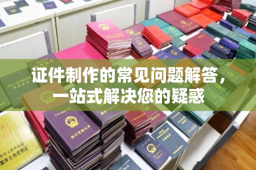 崇礼证件制作的常见问题解答，一站式解决您的疑惑