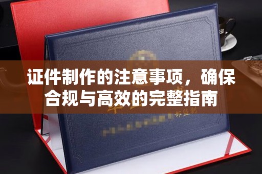 巍山证件制作的注意事项，确保合规与高效的完整指南