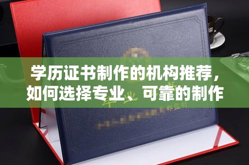 舒城学历证书制作的机构推荐，如何选择专业、可靠的制作机构？