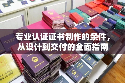 梓潼专业认证证书制作的条件，从设计到交付的全面指南